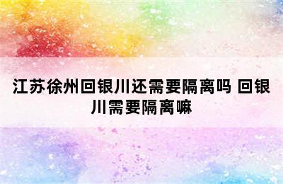 江苏徐州回银川还需要隔离吗 回银川需要隔离嘛